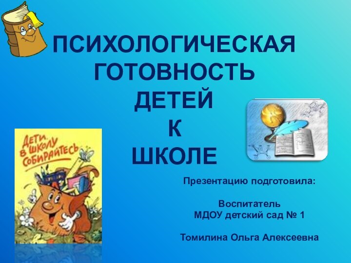 ПСИХОЛОГИЧЕСКАЯ ГОТОВНОСТЬ ДЕТЕЙ К ШКОЛЕПрезентацию подготовила:Воспитатель МДОУ детский сад № 1Томилина Ольга Алексеевна