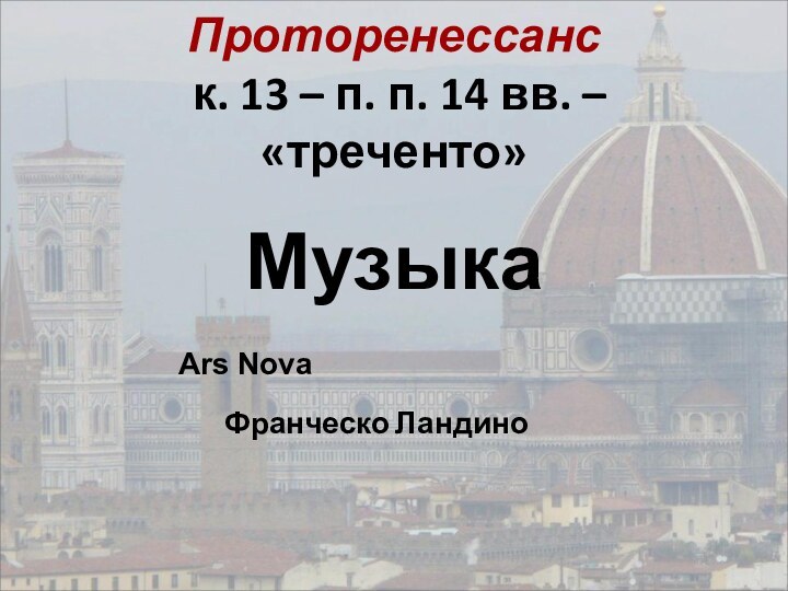 Проторенессанс  к. 13 – п. п. 14 вв. – «треченто»МузыкаArs NovaФранческо Ландино