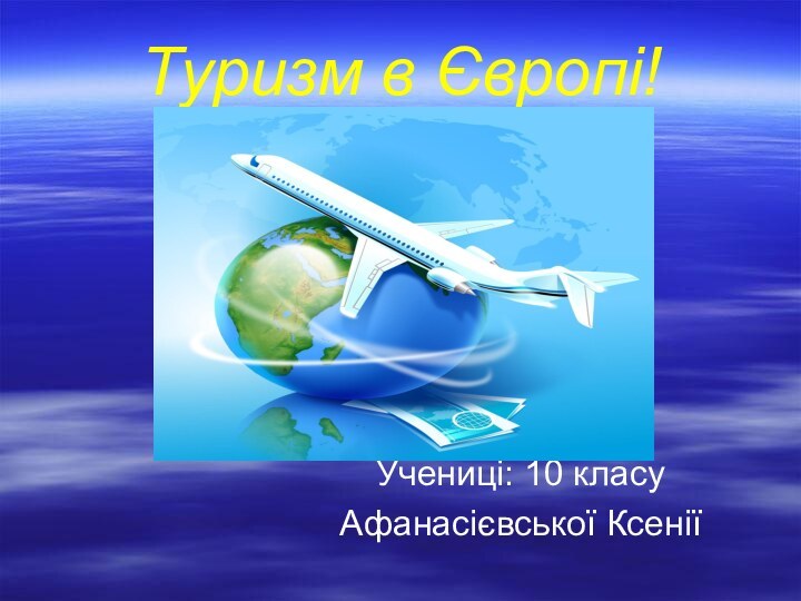 Туризм в Європі!Учениці: 10 класуАфанасієвської Ксенії