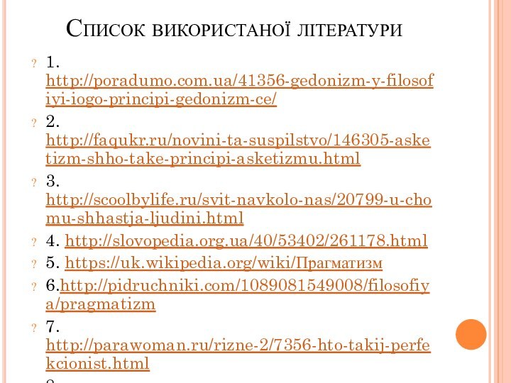 Список використаної літератури 1. http://poradumo.com.ua/41356-gedonizm-y-filosofiyi-iogo-principi-gedonizm-ce/2. http://faqukr.ru/novini-ta-suspilstvo/146305-asketizm-shho-take-principi-asketizmu.html3. http://scoolbylife.ru/svit-navkolo-nas/20799-u-chomu-shhastja-ljudini.html4. http://slovopedia.org.ua/40/53402/261178.html5. https://uk.wikipedia.org/wiki/Прагматизм6.http://pidruchniki.com/1089081549008/filosofiya/pragmatizm7. http://parawoman.ru/rizne-2/7356-hto-takij-perfekcionist.html8. http://moyaosvita.com.ua/suspilstvoznavstvo/shho-take-gumanizm/