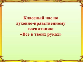 Классный час по духовно-нравственному воспитанию Все в твоих руках