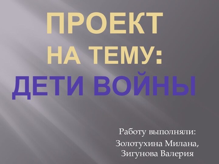 ПРОЕКТ НА ТЕМУ: ДЕТИ ВОЙНЫРаботу выполняли:Золотухина Милана, Зигунова Валерия