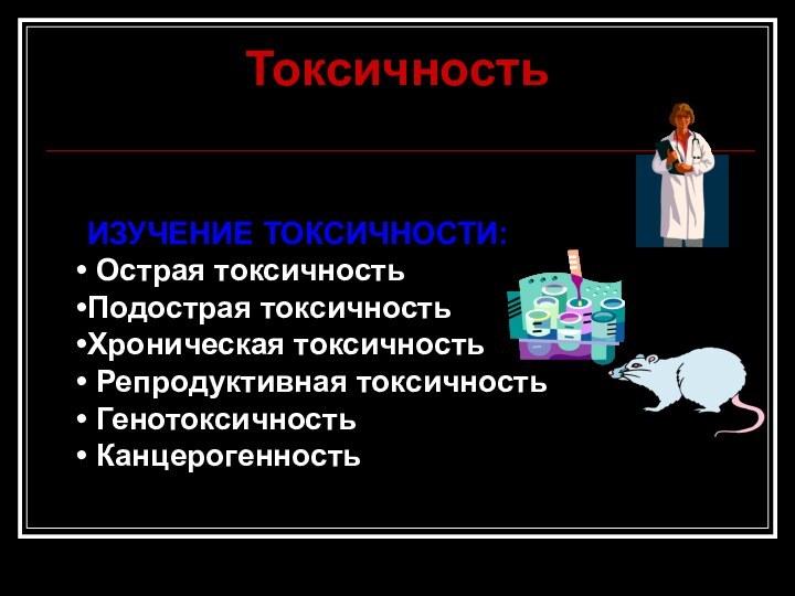 ТоксичностьИЗУЧЕНИЕ ТОКСИЧНОСТИ: Острая токсичностьПодострая токсичностьХроническая токсичность Репродуктивная токсичность Генотоксичность Канцерогенность