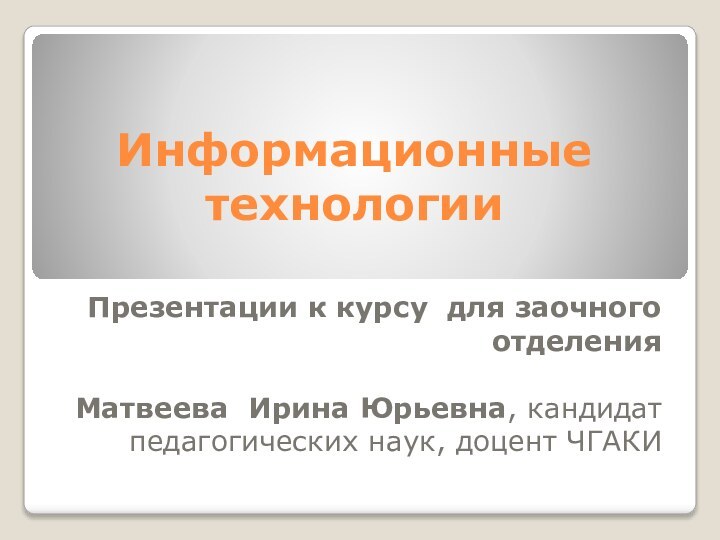 Информационные технологииПрезентации к курсу для заочного отделенияМатвеева Ирина Юрьевна, кандидат педагогических наук, доцент ЧГАКИ