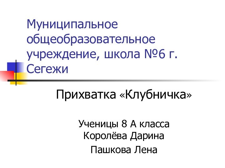 Муниципальное общеобразовательное учреждение, школа №6 г. СегежиПрихватка «Клубничка»Ученицы 8 А класса  Королёва Дарина Пашкова Лена