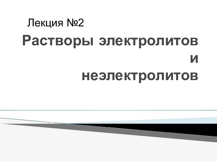 Растворы электролитов и  неэлектролитовЛекция №2