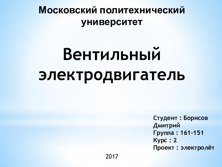 Московский политехнический университетВентильный электродвигательСтудент : Борисов ДмитрийГруппа : 161-151Курс : 2Проект : электролёт2017