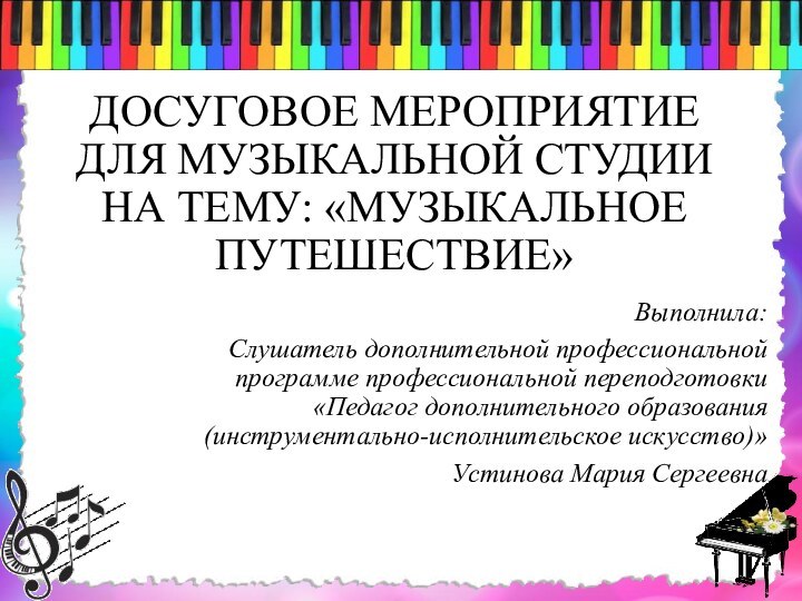 ДОСУГОВОЕ МЕРОПРИЯТИЕ  ДЛЯ МУЗЫКАЛЬНОЙ СТУДИИ НА ТЕМУ: «МУЗЫКАЛЬНОЕ ПУТЕШЕСТВИЕ»Выполнила:Слушатель дополнительной