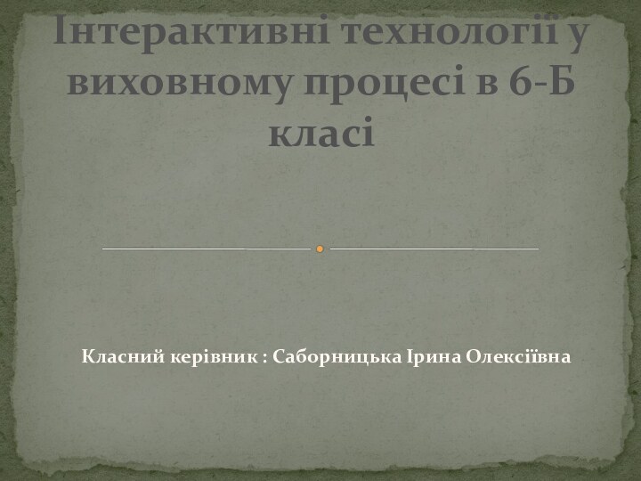 Класний керівник : Саборницька Ірина ОлексіївнаІнтерактивні технології у виховному процесі в 6-Б класі