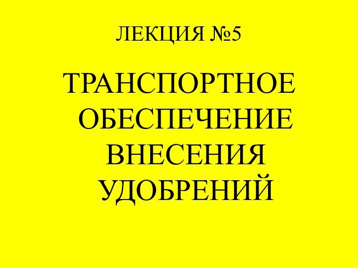 ЛЕКЦИЯ №5ТРАНСПОРТНОЕ ОБЕСПЕЧЕНИЕ ВНЕСЕНИЯ УДОБРЕНИЙ