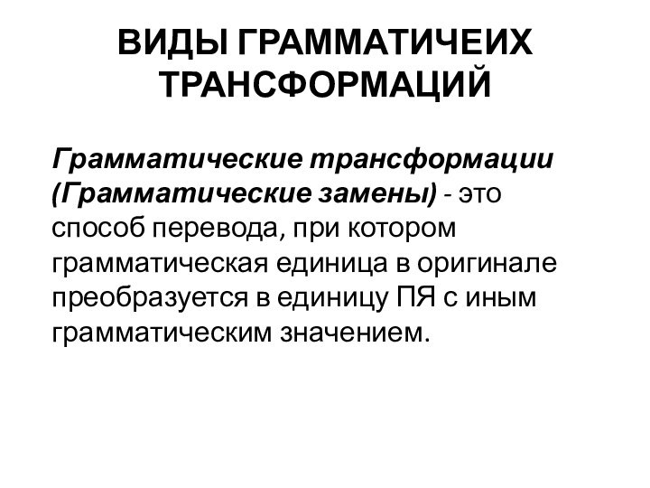 ВИДЫ ГРАММАТИЧЕИХ ТРАНСФОРМАЦИЙ Грамматические трансформации (Грамматические замены) - это способ перевода, при