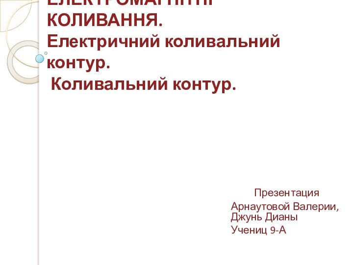 ЕЛЕКТРОМАГНІТНІ КОЛИВАННЯ.  Електричний коливальний контур.  Коливальний контур. Презентация Арнаутовой Валерии, Джунь ДианыУчениц 9-А