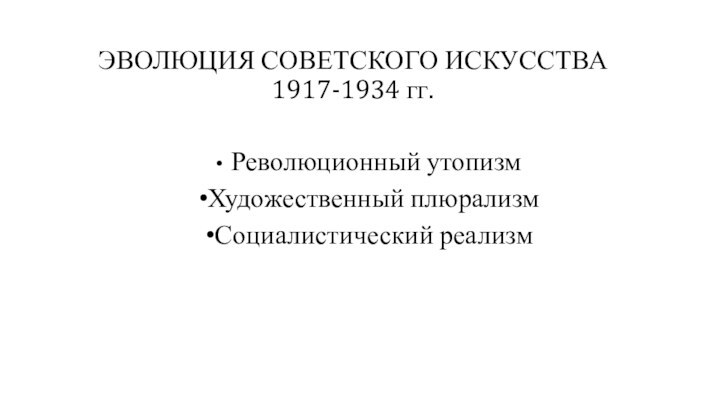 ЭВОЛЮЦИЯ СОВЕТСКОГО ИСКУССТВА 1917-1934 гг. Революционный утопизмХудожественный плюрализмСоциалистический реализм