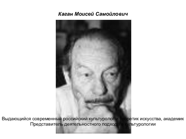 Каган Моисей Самойлович Выдающийся современный российский культуролог и теоретик искусства, академикПредставитель деятельностного подхода в культурологии