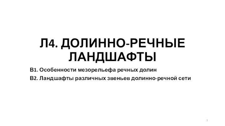 Л4. ДОЛИННО-РЕЧНЫЕ ЛАНДШАФТЫВ1. Особенности мезорельефа речных долинВ2. Ландшафты различных звеньев долинно-речной сети