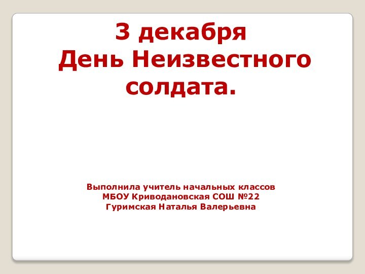 3 декабря День Неизвестного солдата. Выполнила учитель начальных классовМБОУ Криводановская СОШ №22Гуримская Наталья Валерьевна