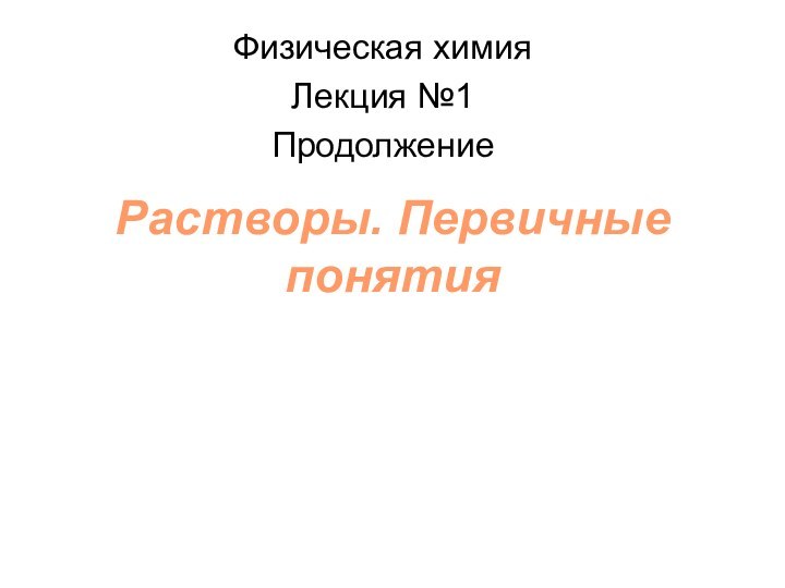 Растворы. Первичные понятияФизическая химияЛекция №1Продолжение