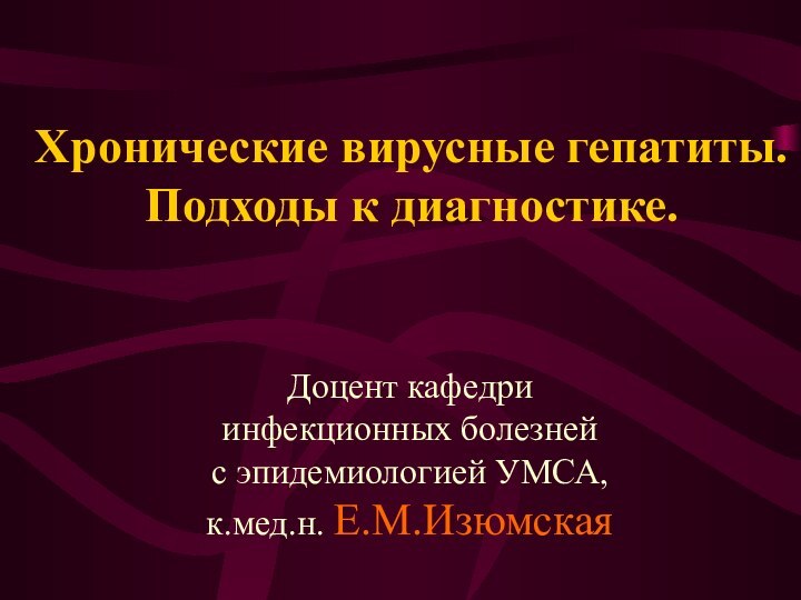 Хронические вирусные гепатиты. Подходы к диагностике.Доцент кафедриинфекционных болезнейс эпидемиологией УМСА,к.мед.н. Е.М.Изюмская