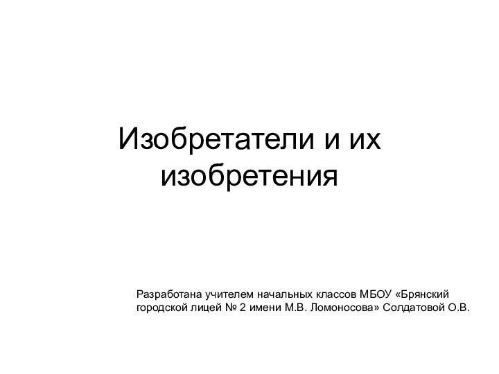 Изобретатели и их изобретенияРазработана учителем начальных классов МБОУ «Брянский городской лицей №