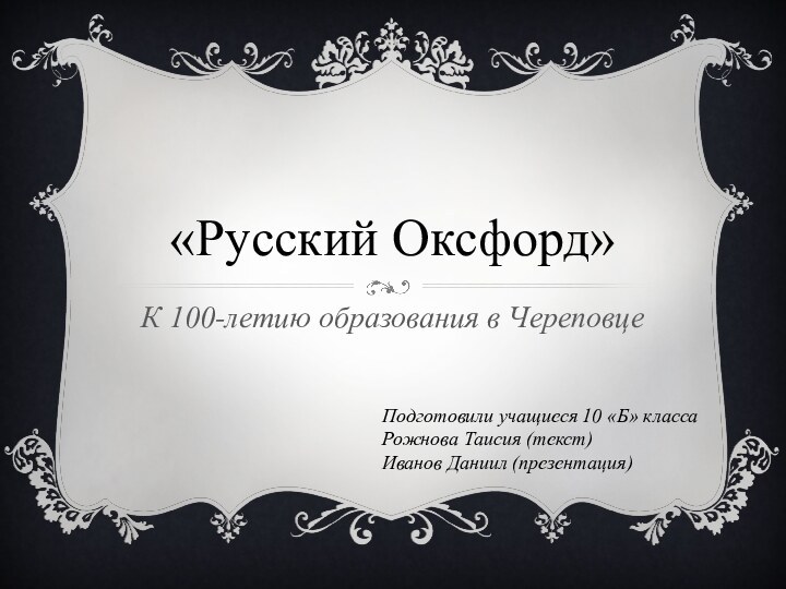 «Русский Оксфорд»К 100-летию образования в ЧереповцеПодготовили учащиеся 10 «Б» классаРожнова Таисия (текст)Иванов Даниил (презентация)