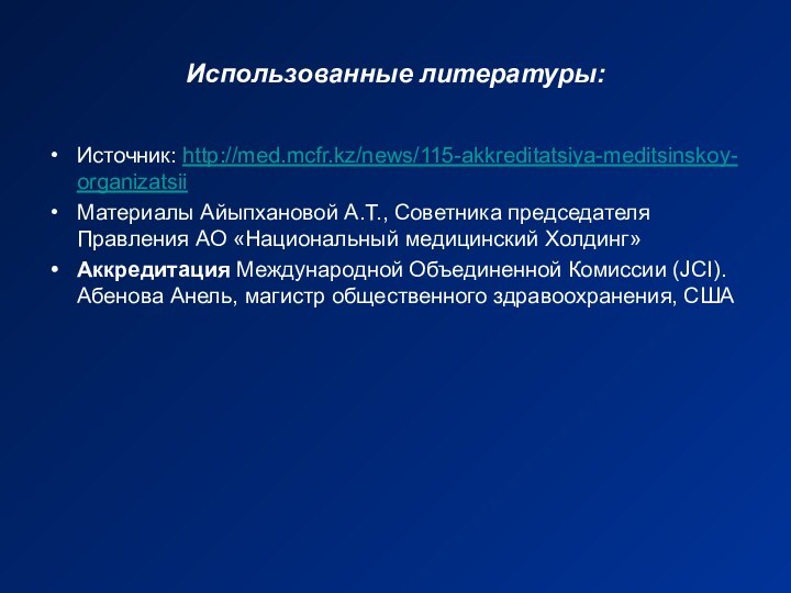 Использованные литературы:Источник: http://med.mcfr.kz/news/115-akkreditatsiya-meditsinskoy-organizatsiiМатериалы Айыпхановой А.Т., Советника председателя Правления АО «Национальный медицинский Холдинг»Аккредитация Международной Объединенной