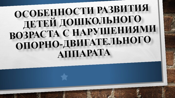 ОСОБЕННОСТИ РАЗВИТИЯ ДЕТЕЙ ДОШКОЛЬНОГО ВОЗРАСТА С НАРУШЕНИЯМИ ОПОРНО-ДВИГАТЕЛЬНОГО АППАРАТА