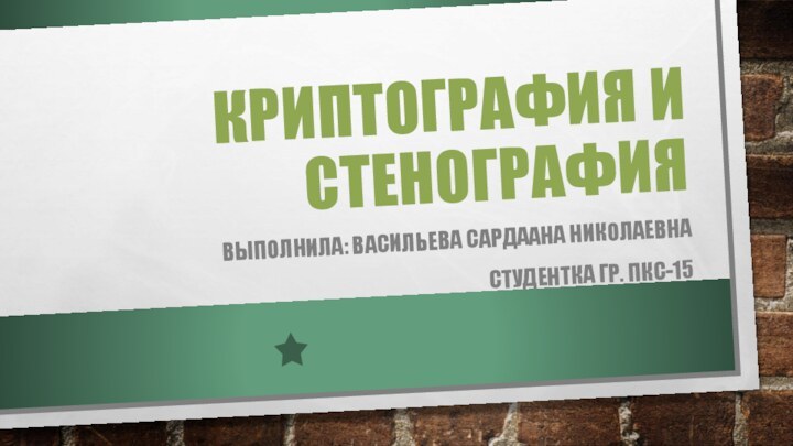 КРИПТОГРАФИЯ И СТЕНОГРАФИЯВЫПОЛНИЛА: ВАСИЛЬЕВА САРДААНА НИКОЛАЕВНАСТУДЕНТКА ГР. ПКС-15