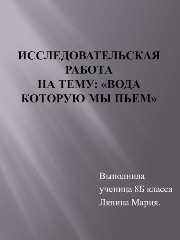 ИССЛЕДОВАТЕЛЬСКАЯ РАБОТА НА ТЕМУ: «ВОДА КОТОРУЮ МЫ ПЬЕМ»Выполнилаученица 8Б классаЛяпина Мария.