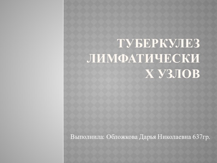 ТУБЕРКУЛЕЗ ЛИМФАТИЧЕСКИХ УЗЛОВВыполнила: Обложкова Дарья Николаевна 637гр.