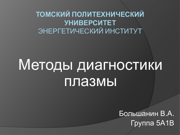 ТОМСКИЙ ПОЛИТЕХНИЧЕСКИЙ УНИВЕРСИТЕТ ЭНЕРГЕТИЧЕСКИЙ ИНСТИТУТМетоды диагностики плазмыБольшанин В.А.Группа 5А1В