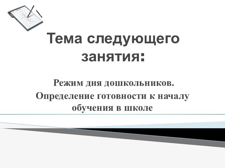 Тема следующего занятия: Режим дня дошкольников.Определение готовности к началу обучения в школе