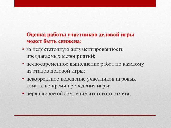 Оценка работы участников деловой игры может быть снижена:за недостаточную аргументированность предлагаемых мероприятий;несвоевременное