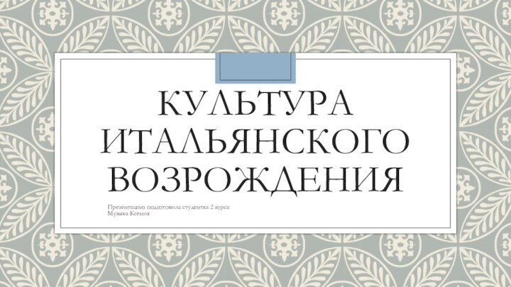 КУЛЬТУРА ИТАЛЬЯНСКОГО ВОЗРОЖДЕНИЯПрезентацию подготовила студентка 2 курса  Музыка Ксения