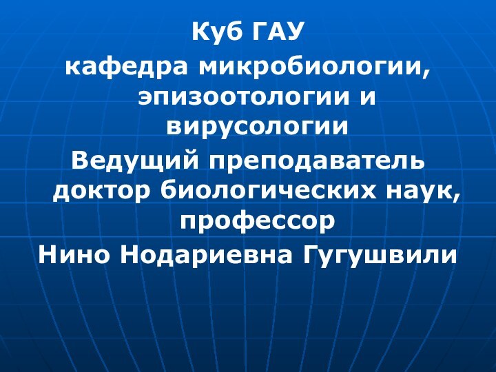 Куб ГАУкафедра микробиологии, эпизоотологии и вирусологииВедущий преподаватель доктор биологических наук, профессорНино Нодариевна Гугушвили