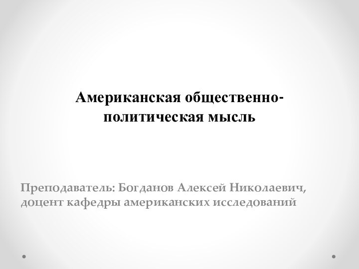 Американская общественно-политическая мысль  Преподаватель: Богданов Алексей Николаевич, доцент кафедры американских исследований