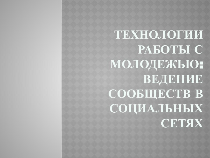 ТЕХНОЛОГИИ РАБОТЫ С МОЛОДЕЖЬЮ: ВЕДЕНИЕ СООБЩЕСТВ В СОЦИАЛЬНЫХ СЕТЯХ