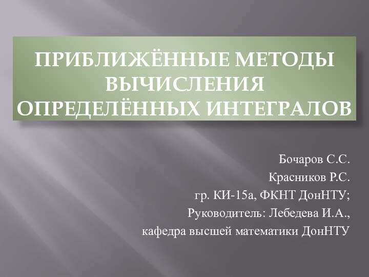 ПРИБЛИЖЁННЫЕ МЕТОДЫ ВЫЧИСЛЕНИЯ ОПРЕДЕЛЁННЫХ ИНТЕГРАЛОВБочаров С.С.Красников Р.С.гр. КИ-15а, ФКНТ ДонНТУ;Руководитель: Лебедева И.А., кафедра высшей математики ДонНТУ