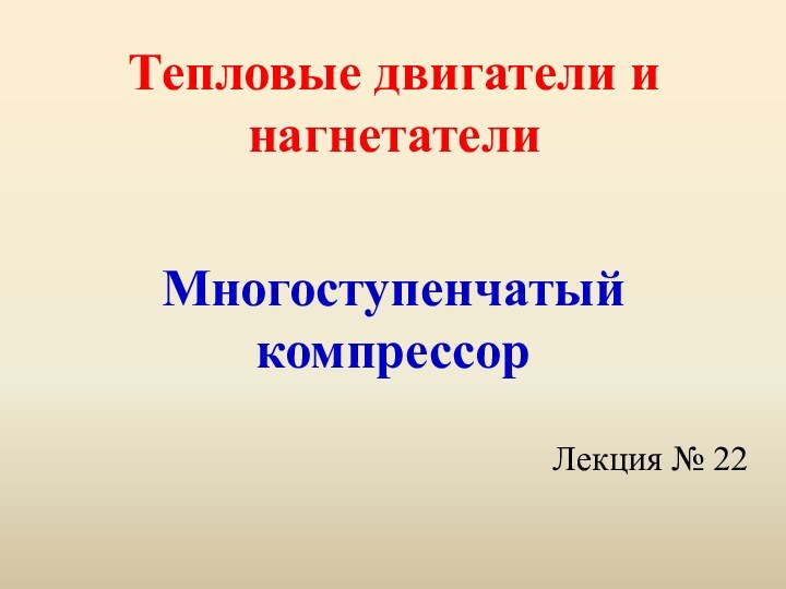 Тепловые двигатели и нагнетателиМногоступенчатый компрессорЛекция № 22