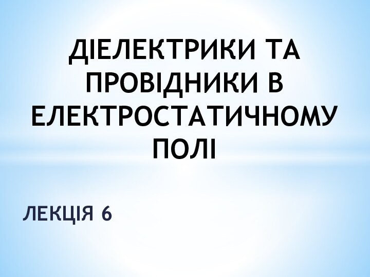 ЛЕКЦІЯ 6ДІЕЛЕКТРИКИ ТА ПРОВІДНИКИ В ЕЛЕКТРОСТАТИЧНОМУ ПОЛІ