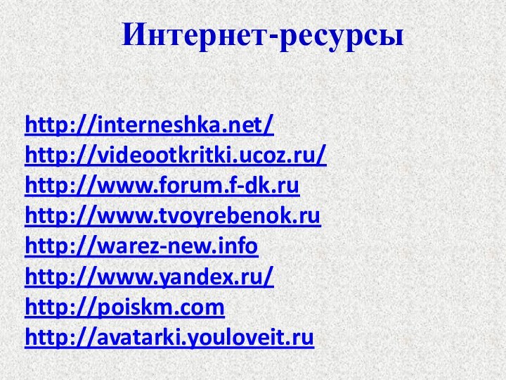   http://interneshka.net/ http://videootkritki.ucoz.ru/ http://www.forum.f-dk.ru http://www.tvoyrebenok.ru http://warez-new.info http://www.yandex.ru/ http://poiskm.com http://avatarki.youloveit.ruИнтернет-ресурсы