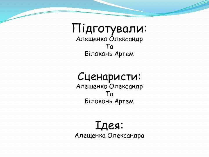 Підготували:Алещенко ОлександрТаБілоконь АртемСценаристи:Алещенко ОлександрТаБілоконь АртемІдея:Алещенка Олександра