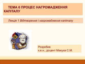 Тема 6. Процес нагромадження капіталу. Лекція 1. Відтворення і нагромадження капіталу