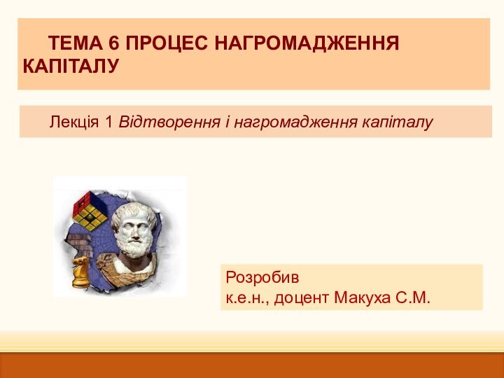 Лекція 1 Відтворення і нагромадження капіталуРозробивк.е.н., доцент Макуха С.М.ТЕМА 6 ПРОЦЕС НАГРОМАДЖЕННЯ КАПІТАЛУ