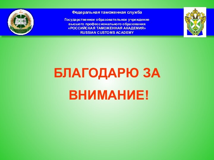 БЛАГОДАРЮ ЗА ВНИМАНИЕ!Федеральная таможенная службаГосударственное образовательное учреждение высшего профессионального образования«РОССИЙСКАЯ ТАМОЖЕННАЯ АКАДЕМИЯ»RUSSIAN CUSTOMS ACADEMY