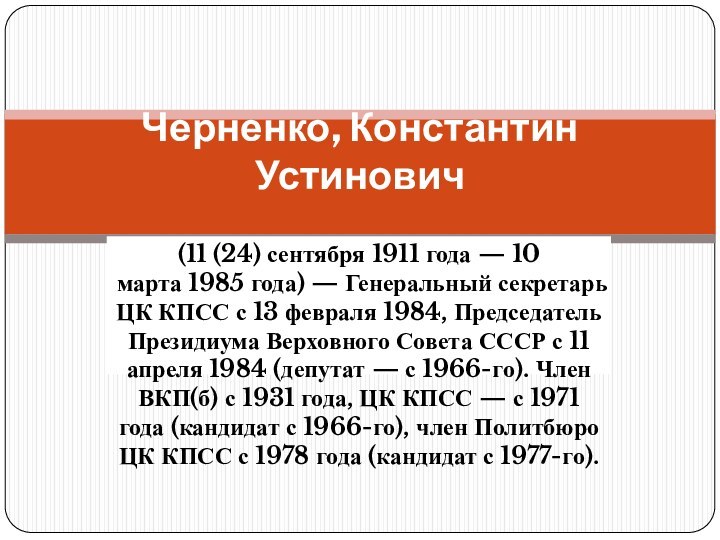 (11 (24) сентября 1911 года — 10 марта 1985 года) — Генеральный секретарь ЦК КПСС с 13 февраля 1984, Председатель Президиума Верховного Совета СССР с 11 апреля 1984 (депутат —