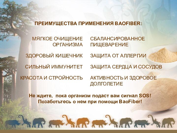 ПРЕИМУЩЕСТВА ПРИМЕНЕНИЯ BAOFIBER:МЯГКОЕ ОЧИЩЕНИЕ ОРГАНИЗМАСБАЛАНСИРОВАННОЕ ПИЩЕВАРЕНИЕЗДОРОВЫЙ КИШЕЧНИКСИЛЬНЫЙ ИММУНИТЕТЗАЩИТА СЕРДЦА И СОСУДОВЗАЩИТА ОТ