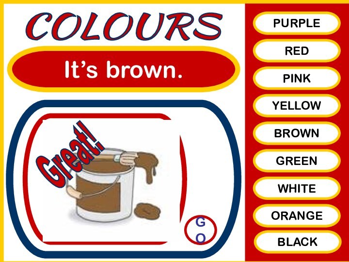 It’s brown.PURPLEREDPINKYELLOWBROWNGREENWHITEORANGEBLACKCOLOURSGOGreat!