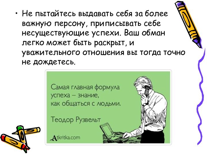 Не пытайтесь выдавать себя за более важную персону, приписывать себе несуществующие успехи.