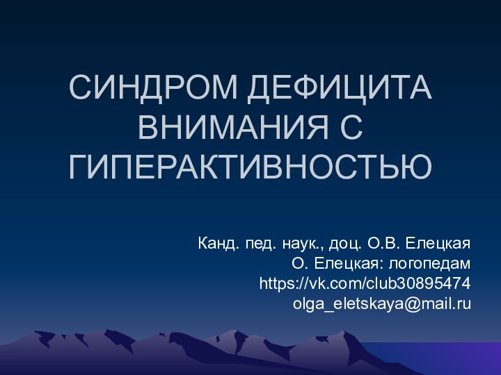 СИНДРОМ ДЕФИЦИТА ВНИМАНИЯ С ГИПЕРАКТИВНОСТЬЮКанд. пед. наук., доц. О.В. ЕлецкаяО. Елецкая: логопедамhttps://vk.com/club30895474olga_eletskaya@mail.ru