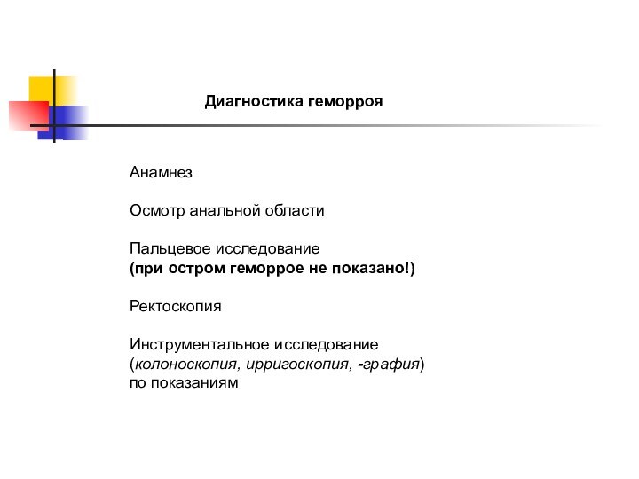 Диагностика геморрояАнамнезОсмотр анальной областиПальцевое исследование(при остром геморрое не показано!)РектоскопияИнструментальное исследование(колоноскопия, ирригоскопия, -графия)по показаниям